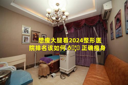 想瘦大腿看2024整形医院排名该如何 🦈 正确瘦身